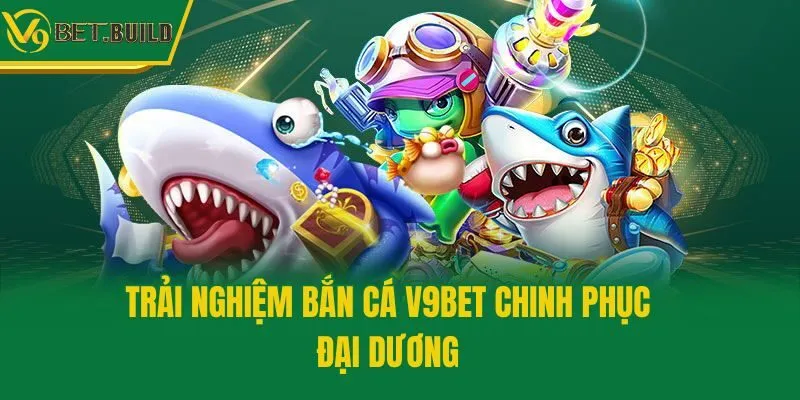 Trải nghiệm bắn cá V9bet chinh phục đại dương
